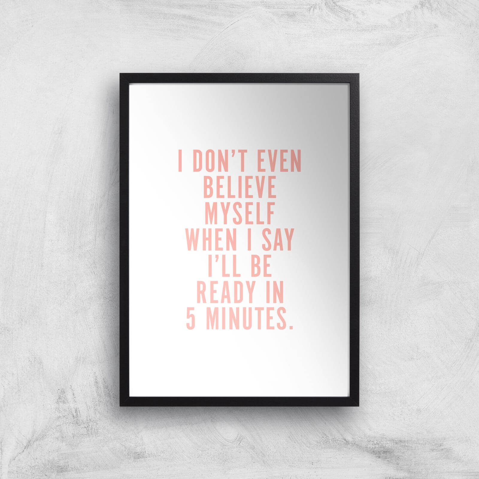 PlanetA444 I Don't Even Believe Myself When I Say I'll Be Ready In 5 Minutes Art Print - A2 - Black Frame