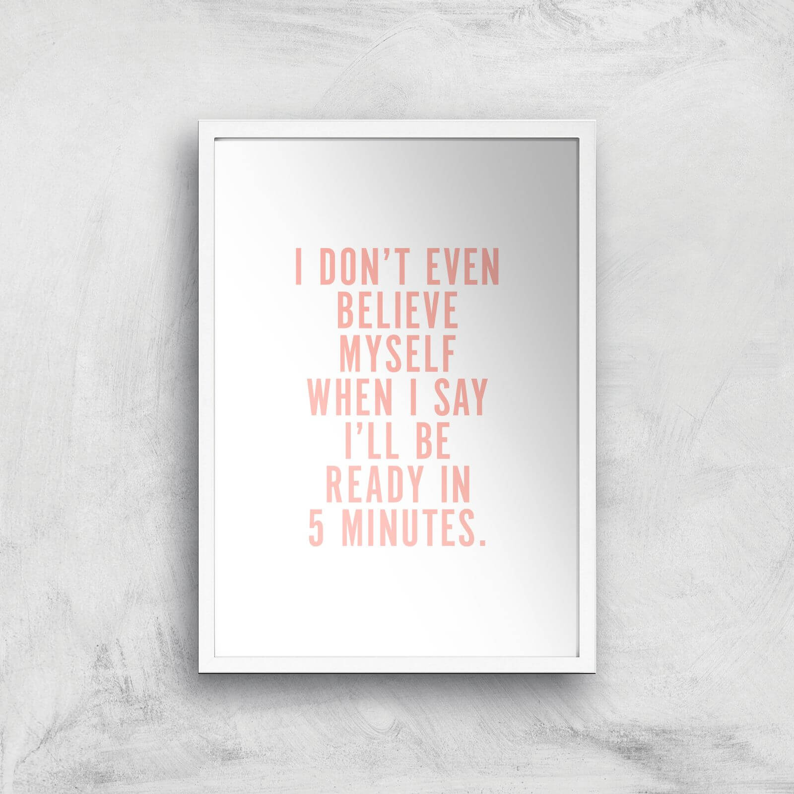 PlanetA444 I Don't Even Believe Myself When I Say I'll Be Ready In 5 Minutes Art Print - A2 - White Frame