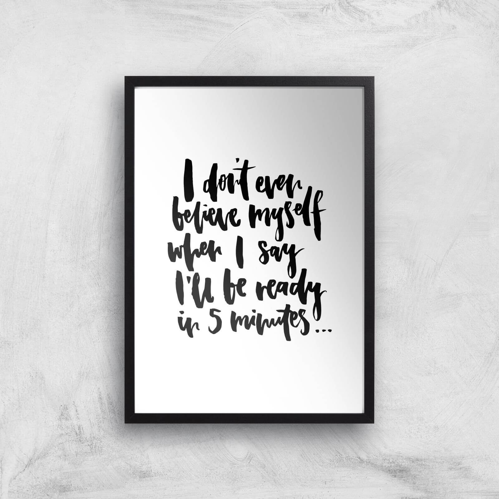 PlanetA444 I Don't Even Believe Myself When I Say I'll Be Ready In 5 Minutes Art Print - A3 - Black Frame