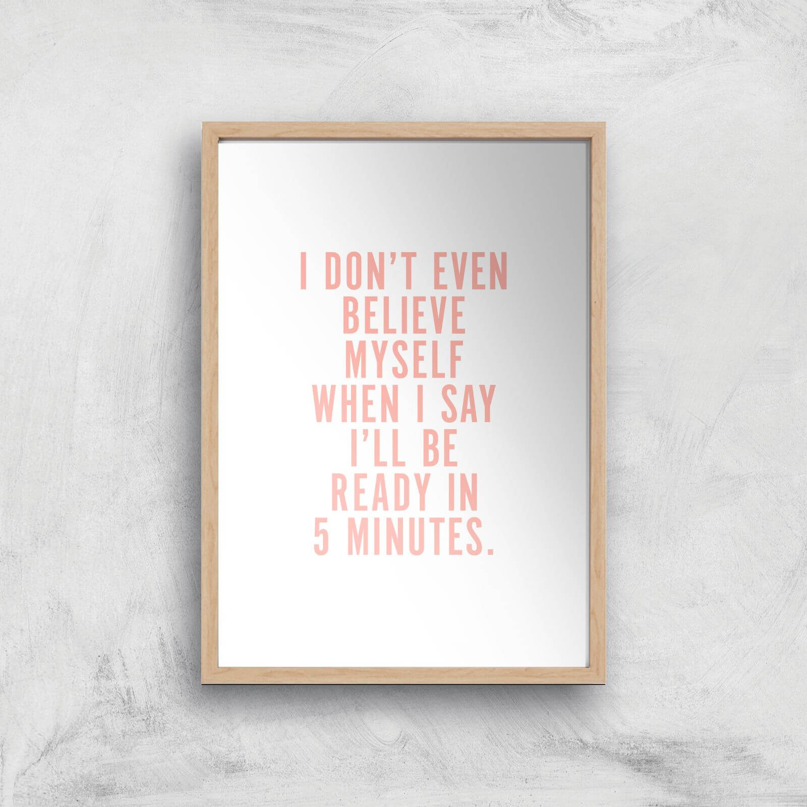 PlanetA444 I Don't Even Believe Myself When I Say I'll Be Ready In 5 Minutes Art Print - A4 - Wood Frame
