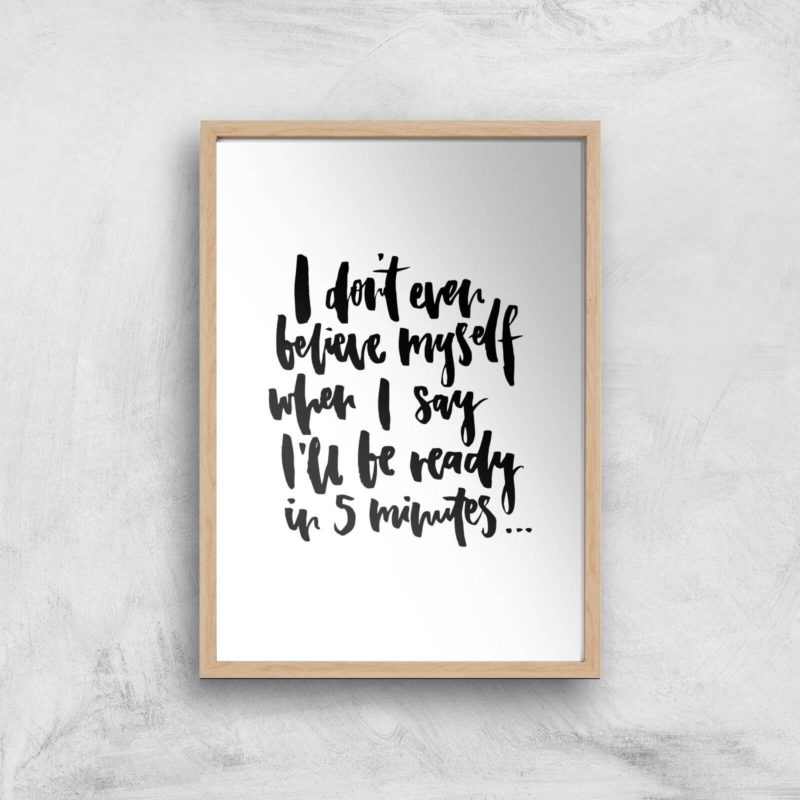 PlanetA444 I Don't Even Believe Myself When I Say I'll Be Ready In 5 Minutes Art Print - A4 - Wood Frame