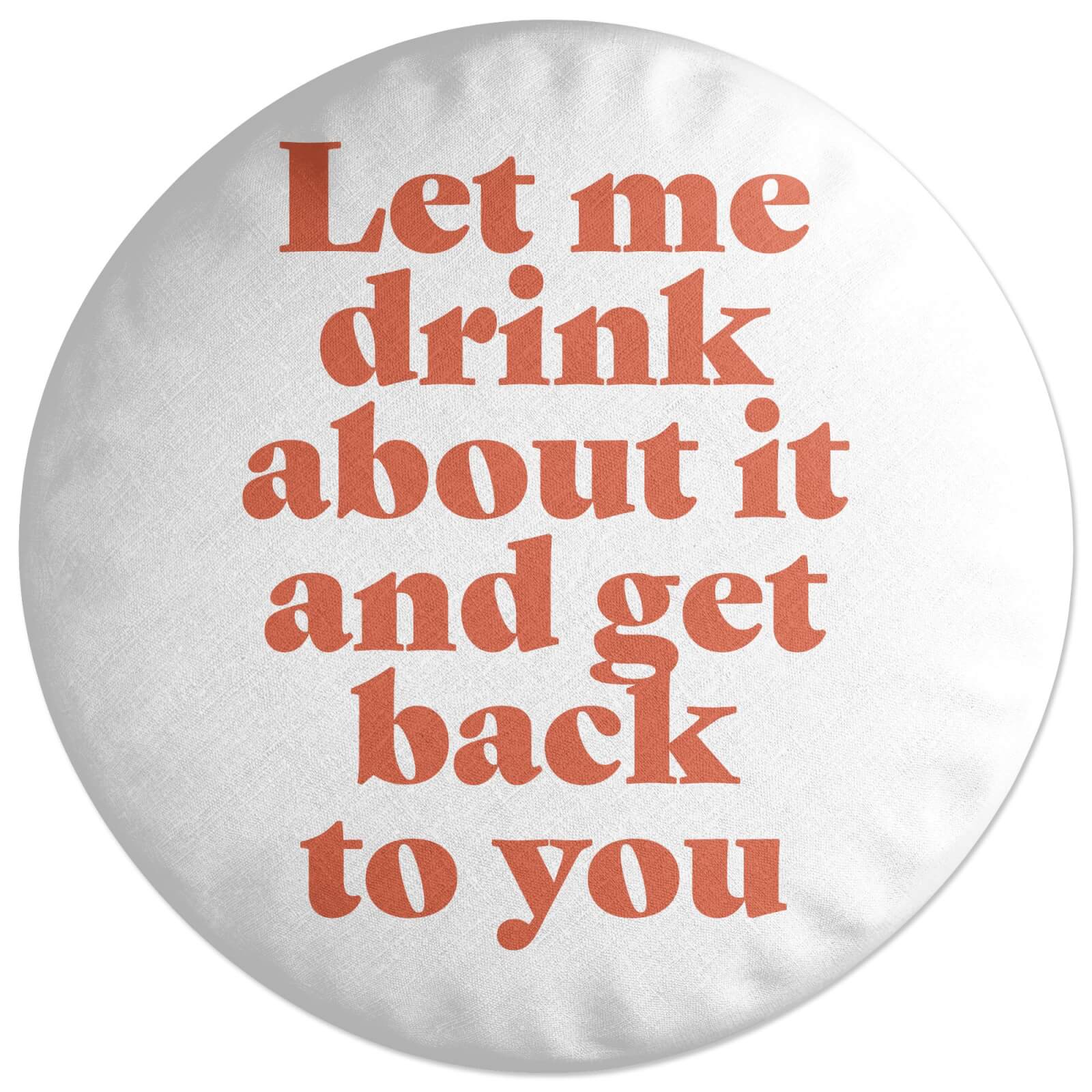Let Me Drink About It And Get Back To You Round Cushion