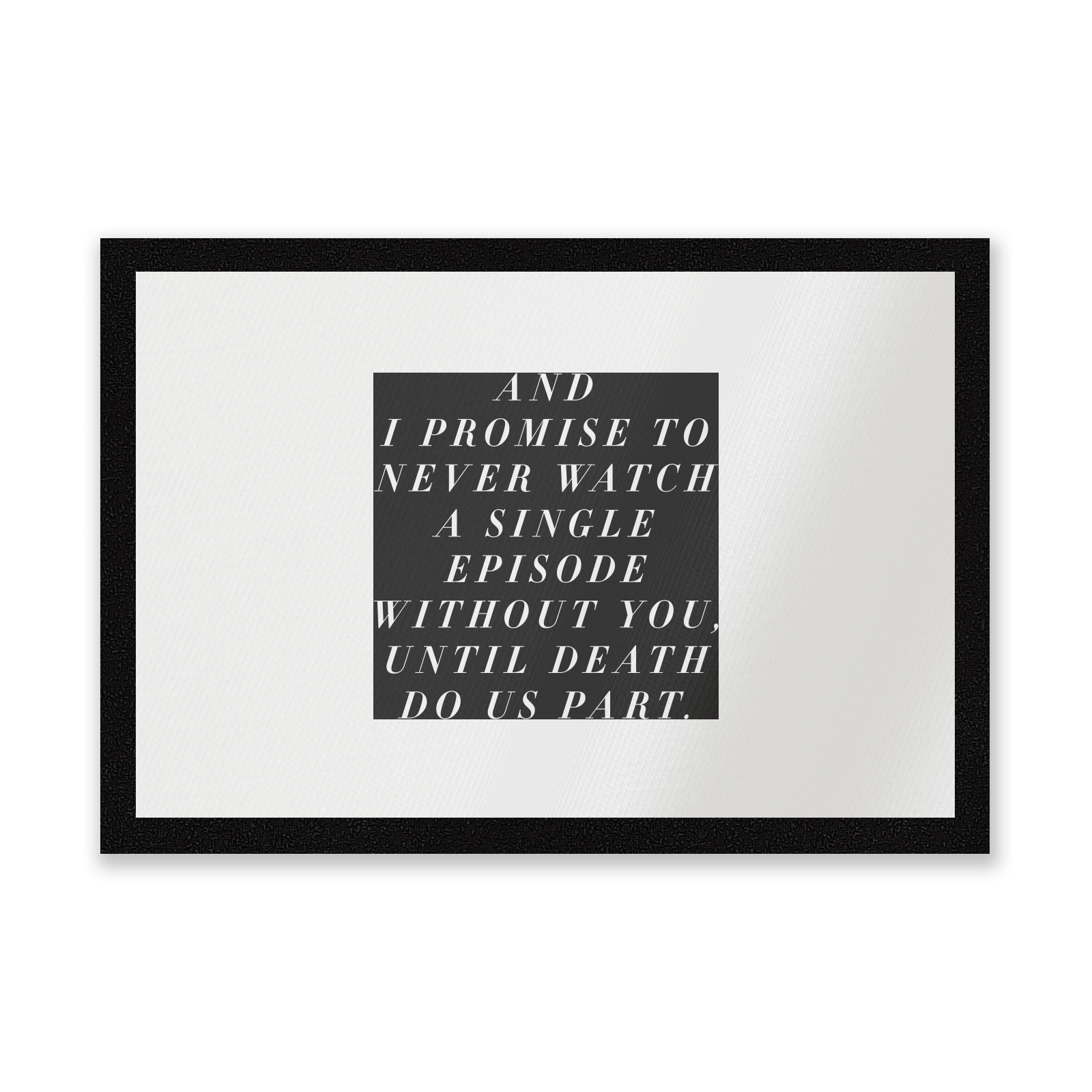 And I Promise To Never Watch A Single Episode Without You Entrance Mat